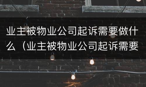业主被物业公司起诉需要做什么（业主被物业公司起诉需要做什么准备）