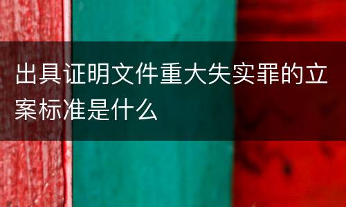 出具证明文件重大失实罪的立案标准是什么