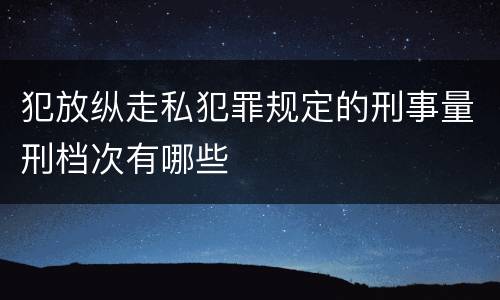 犯放纵走私犯罪规定的刑事量刑档次有哪些