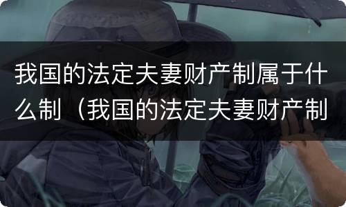 我国的法定夫妻财产制属于什么制（我国的法定夫妻财产制度属于什么）