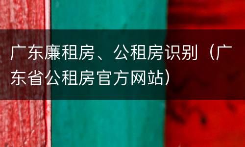 广东廉租房、公租房识别（广东省公租房官方网站）