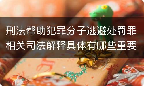 刑法帮助犯罪分子逃避处罚罪相关司法解释具体有哪些重要内容