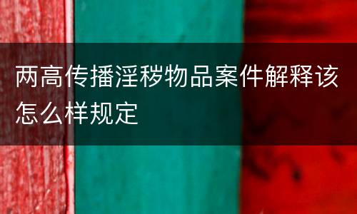 两高传播淫秽物品案件解释该怎么样规定