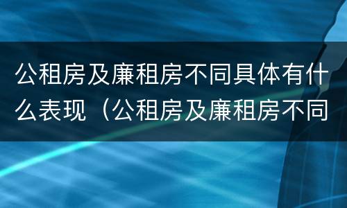 公租房及廉租房不同具体有什么表现（公租房及廉租房不同具体有什么表现和特点）