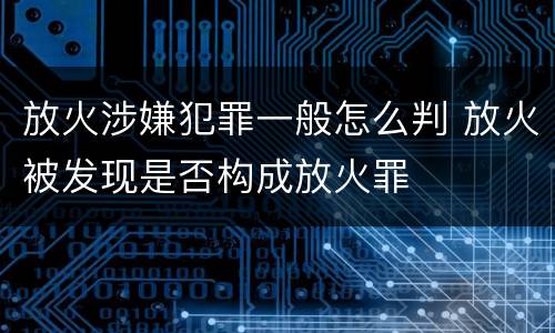 放火涉嫌犯罪一般怎么判 放火被发现是否构成放火罪