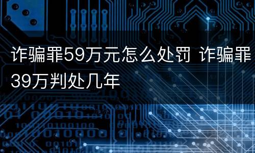 诈骗罪59万元怎么处罚 诈骗罪39万判处几年