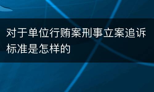 对于单位行贿案刑事立案追诉标准是怎样的
