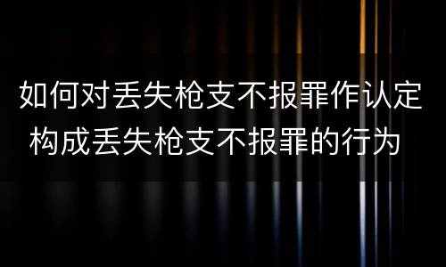如何对丢失枪支不报罪作认定 构成丢失枪支不报罪的行为
