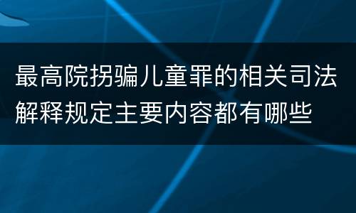 最高院拐骗儿童罪的相关司法解释规定主要内容都有哪些