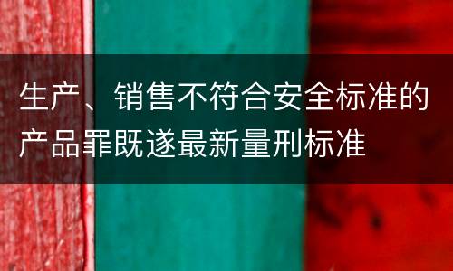 生产、销售不符合安全标准的产品罪既遂最新量刑标准