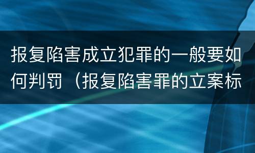 报复陷害成立犯罪的一般要如何判罚（报复陷害罪的立案标准）