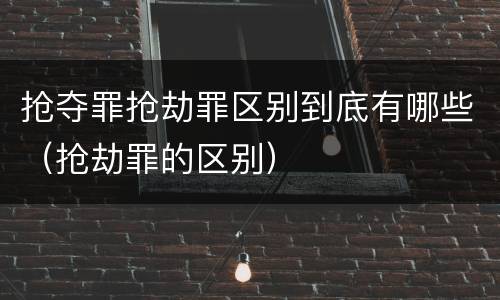 抢夺罪抢劫罪区别到底有哪些（抢劫罪的区别）