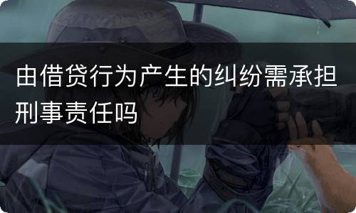 由借贷行为产生的纠纷需承担刑事责任吗