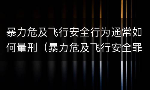 暴力危及飞行安全行为通常如何量刑（暴力危及飞行安全罪是危险犯吗）