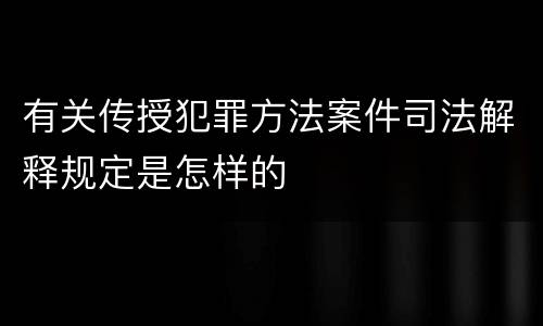 有关传授犯罪方法案件司法解释规定是怎样的