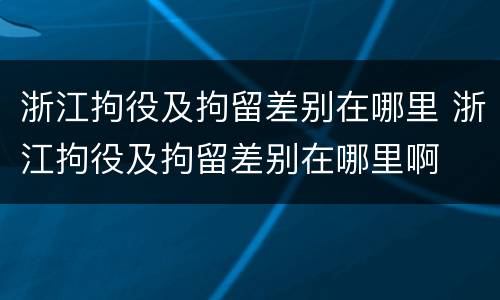 浙江拘役及拘留差别在哪里 浙江拘役及拘留差别在哪里啊