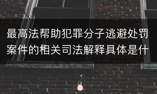 最高法帮助犯罪分子逃避处罚案件的相关司法解释具体是什么