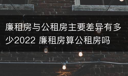 廉租房与公租房主要差异有多少2022 廉租房算公租房吗