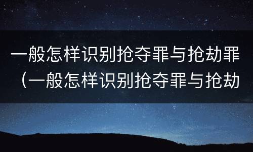 一般怎样识别抢夺罪与抢劫罪（一般怎样识别抢夺罪与抢劫罪呢）