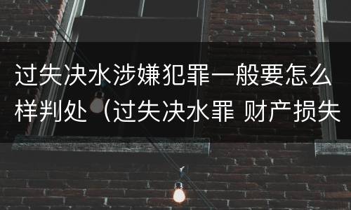 过失决水涉嫌犯罪一般要怎么样判处（过失决水罪 财产损失标准）