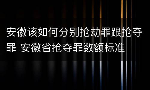 安徽该如何分别抢劫罪跟抢夺罪 安徽省抢夺罪数额标准