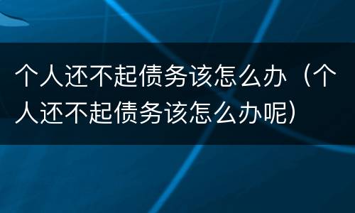 个人还不起债务该怎么办（个人还不起债务该怎么办呢）