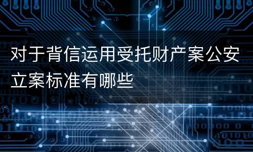 对于背信运用受托财产案公安立案标准有哪些