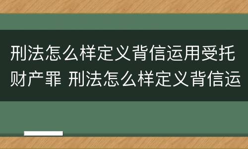 刑法怎么样定义背信运用受托财产罪 刑法怎么样定义背信运用受托财产罪行为
