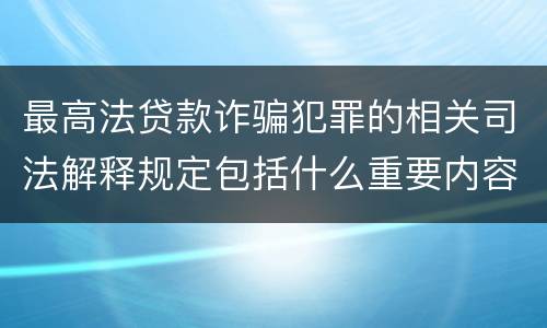 最高法贷款诈骗犯罪的相关司法解释规定包括什么重要内容
