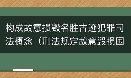 构成故意损毁名胜古迹犯罪司法概念（刑法规定故意毁损国家保护的名胜古迹情节严重的处）