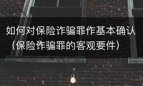 如何对保险诈骗罪作基本确认（保险诈骗罪的客观要件）