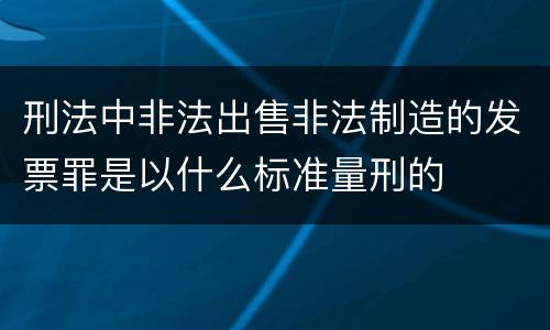 刑法中非法出售非法制造的发票罪是以什么标准量刑的