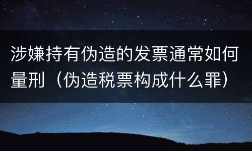 涉嫌持有伪造的发票通常如何量刑（伪造税票构成什么罪）