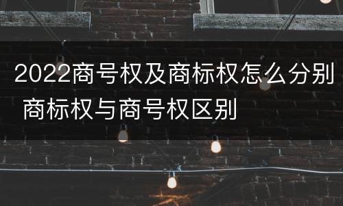 2022商号权及商标权怎么分别 商标权与商号权区别