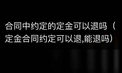 合同中约定的定金可以退吗（定金合同约定可以退,能退吗）