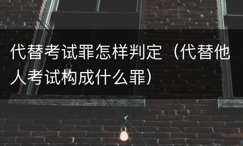 代替考试罪怎样判定（代替他人考试构成什么罪）