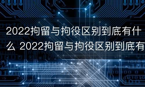 2022拘留与拘役区别到底有什么 2022拘留与拘役区别到底有什么不同