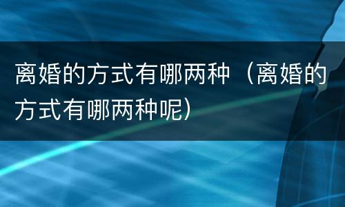 离婚的方式有哪两种（离婚的方式有哪两种呢）