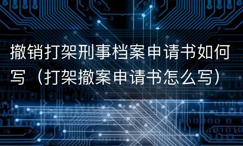 撤销打架刑事档案申请书如何写（打架撤案申请书怎么写）