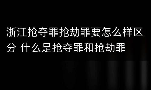 浙江抢夺罪抢劫罪要怎么样区分 什么是抢夺罪和抢劫罪