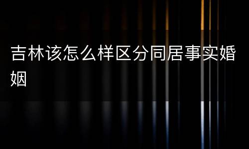 吉林该怎么样区分同居事实婚姻