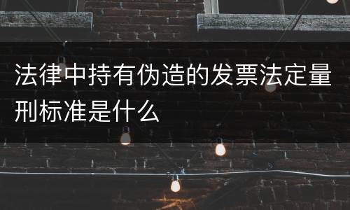 法律中持有伪造的发票法定量刑标准是什么