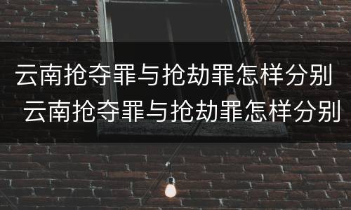 云南抢夺罪与抢劫罪怎样分别 云南抢夺罪与抢劫罪怎样分别判刑
