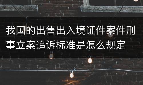 我国的出售出入境证件案件刑事立案追诉标准是怎么规定