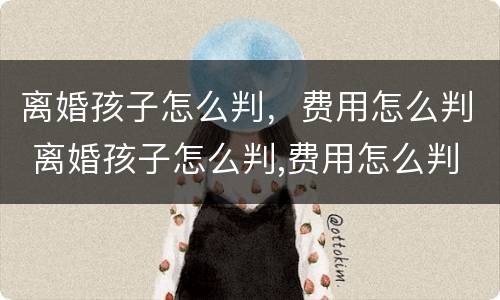 离婚孩子怎么判，费用怎么判 离婚孩子怎么判,费用怎么判的