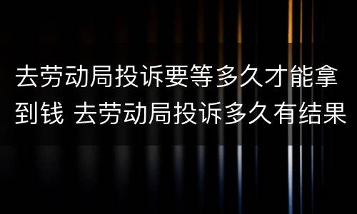 去劳动局投诉要等多久才能拿到钱 去劳动局投诉多久有结果