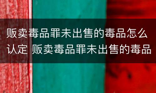 贩卖毒品罪未出售的毒品怎么认定 贩卖毒品罪未出售的毒品怎么认定的