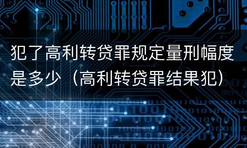 犯了高利转贷罪规定量刑幅度是多少（高利转贷罪结果犯）