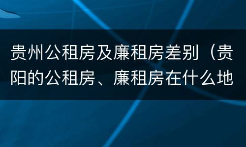 贵州公租房及廉租房差别（贵阳的公租房、廉租房在什么地方?）
