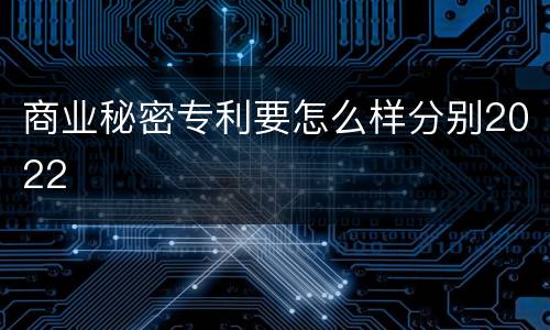 商业秘密专利要怎么样分别2022